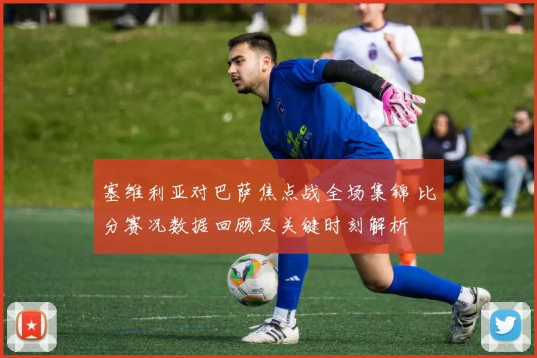 塞维利亚对巴萨焦点战全场集锦 比分赛况数据回顾及关键时刻解析