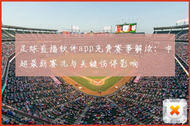 足球直播软件app免费赛事解读：中超最新赛况与关键伤停影响