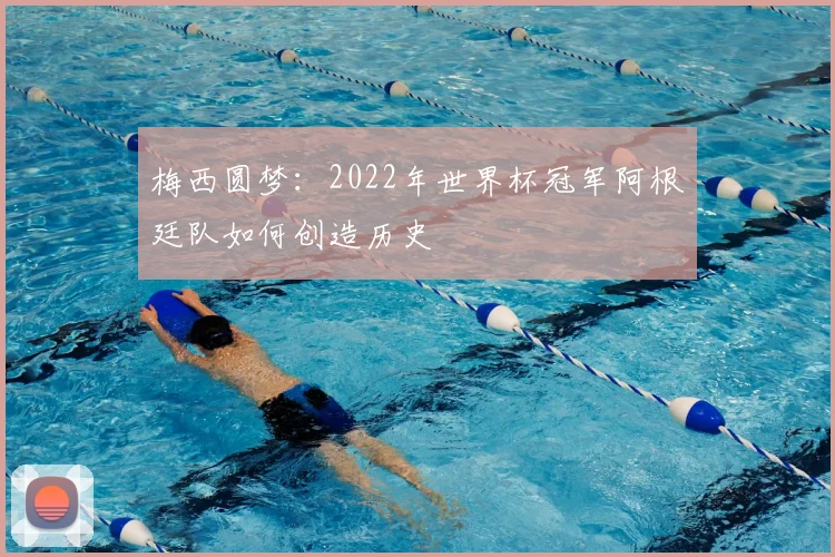 梅西圆梦：2022年世界杯冠军阿根廷队如何创造历史