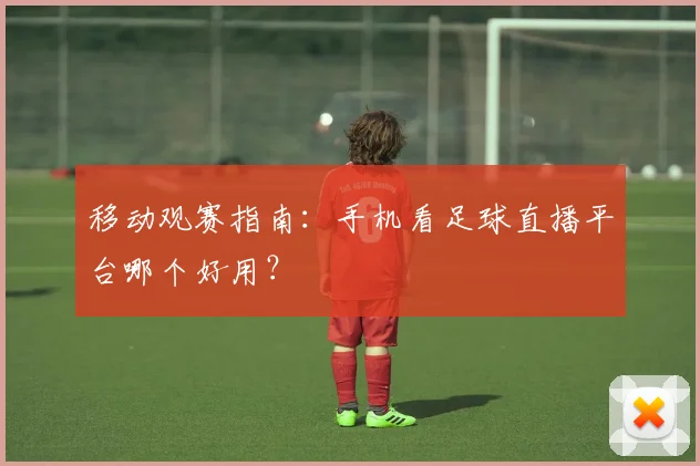 移动观赛指南：手机看足球直播平台哪个好用？