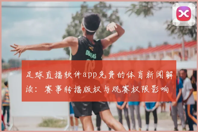 足球直播软件app免费的体育新闻解读：赛事转播版权与观赛权限影响