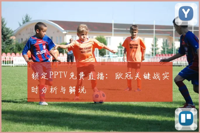 锁定PPTV免费直播：欧冠关键战实时分析与解说