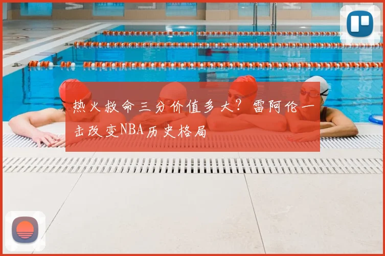 热火救命三分价值多大？雷阿伦一击改变NBA历史格局