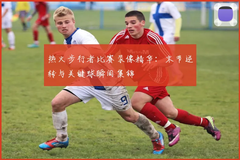 热火步行者比赛录像精华：末节逆转与关键球瞬间集锦