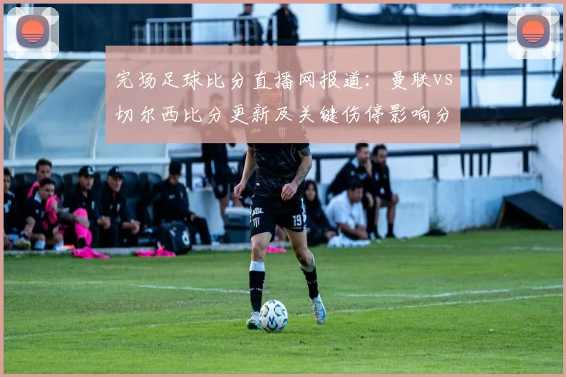 完场足球比分直播网报道：曼联vs切尔西比分更新及关键伤停影响分析