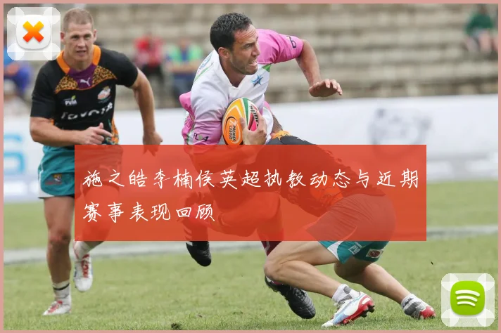 施之皓李楠侯英超执教动态与近期赛事表现回顾