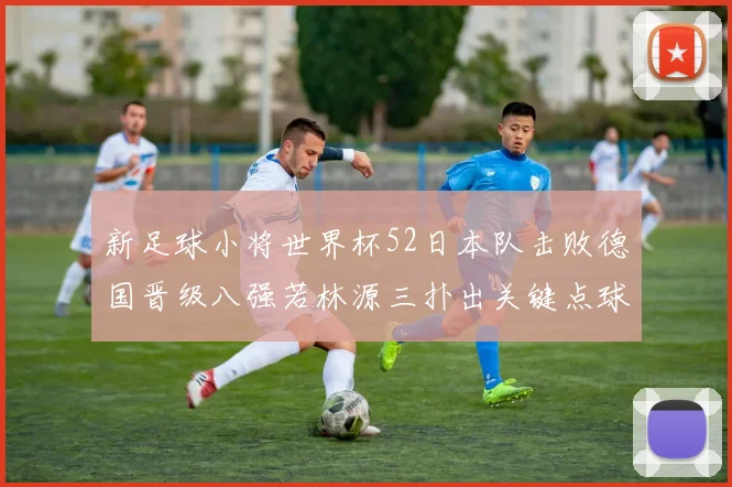 新足球小将世界杯52日本队击败德国晋级八强若林源三扑出关键点球