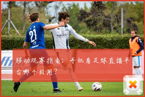 移动观赛指南：手机看足球直播平台哪个好用？