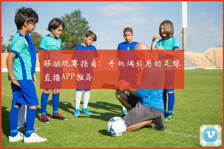 移动观赛指南：手机端好用的足球直播APP推荐