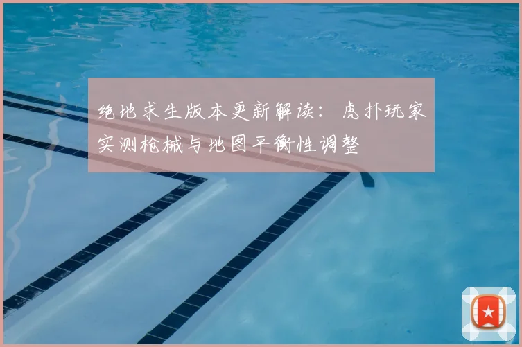 绝地求生版本更新解读：虎扑玩家实测枪械与地图平衡性调整